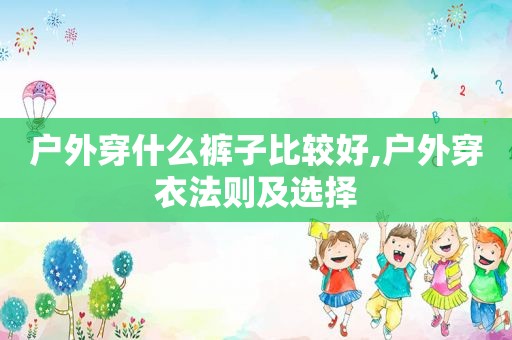户外穿什么裤子比较好,户外穿衣法则及选择