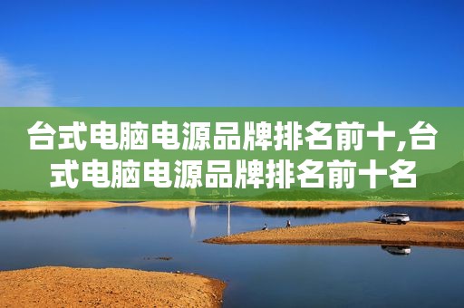 台式电脑电源品牌排名前十,台式电脑电源品牌排名前十名