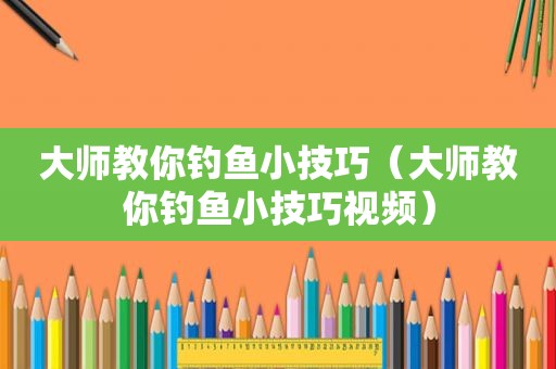 大师教你钓鱼小技巧（大师教你钓鱼小技巧视频）