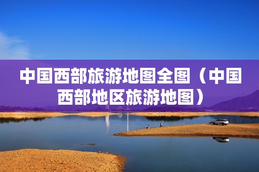 中国西部旅游地图全图（中国西部地区旅游地图）