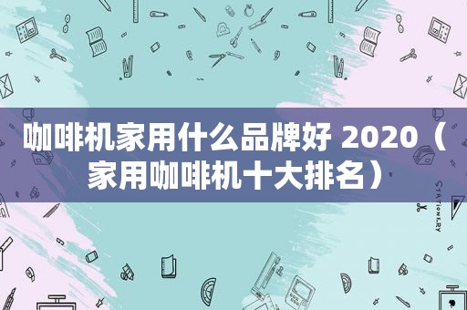 咖啡机家用什么品牌好 2020（家用咖啡机十大排名）