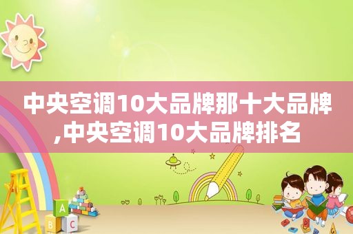 中央空调10大品牌那十大品牌,中央空调10大品牌排名