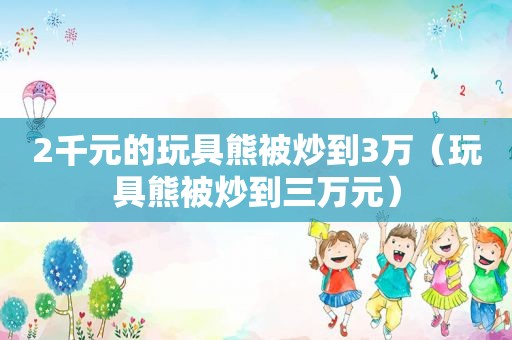 2千元的玩具熊被炒到3万（玩具熊被炒到三万元）