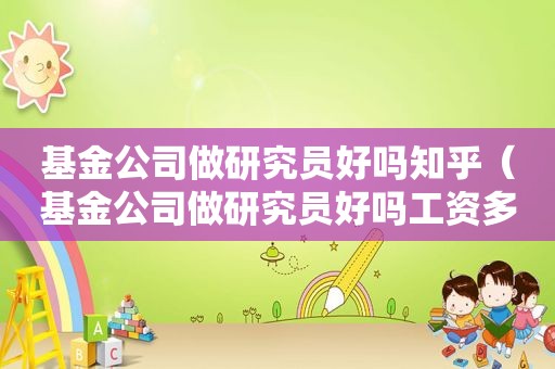基金公司做研究员好吗知乎（基金公司做研究员好吗工资多少）