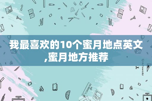 我最喜欢的10个蜜月地点英文,蜜月地方推荐