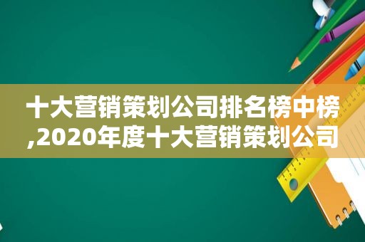 十大营销策划公司排名榜中榜,2020年度十大营销策划公司