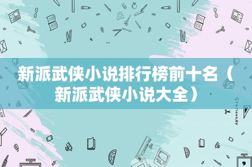 新派武侠小说排行榜前十名（新派武侠小说大全）