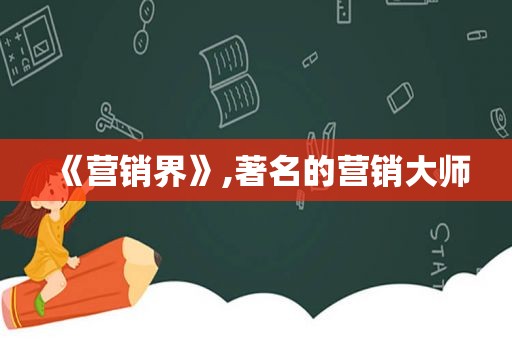 《营销界》,著名的营销大师