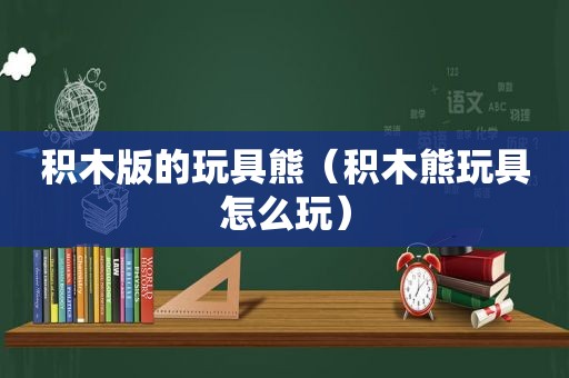 积木版的玩具熊（积木熊玩具怎么玩）