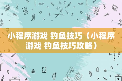小程序游戏 钓鱼技巧（小程序游戏 钓鱼技巧攻略）
