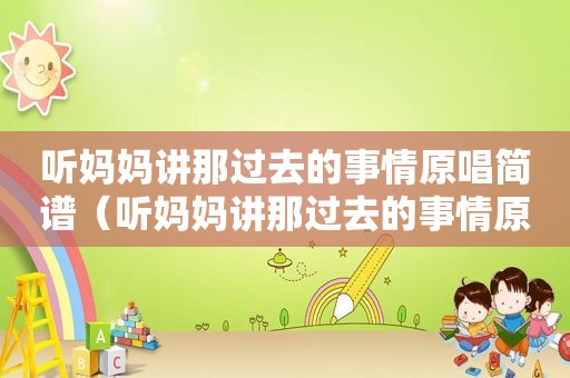 听妈妈讲那过去的事情原唱简谱（听妈妈讲那过去的事情原唱）