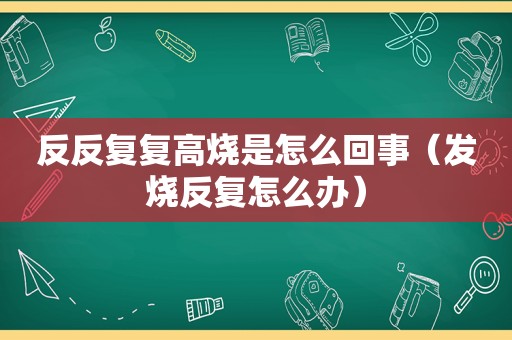 反反复复高烧是怎么回事（发烧反复怎么办）