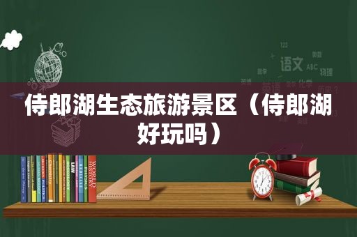 侍郎湖生态旅游景区（侍郎湖好玩吗）