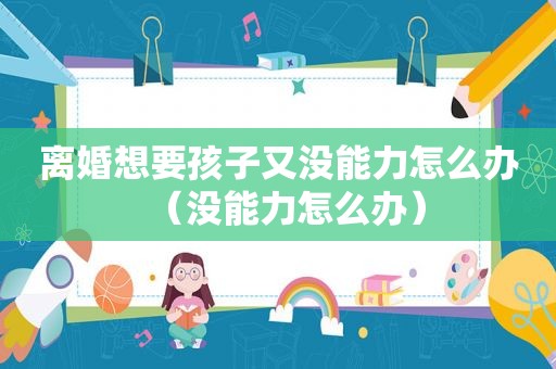 离婚想要孩子又没能力怎么办（没能力怎么办）