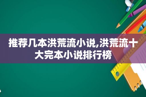 推荐几本洪荒流小说,洪荒流十大完本小说排行榜