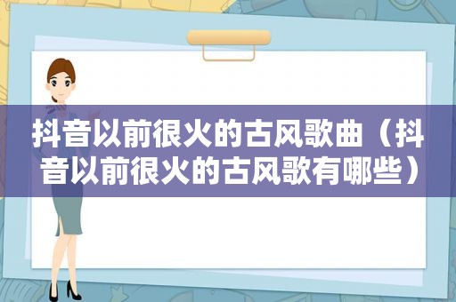 抖音以前很火的古风歌曲（抖音以前很火的古风歌有哪些）