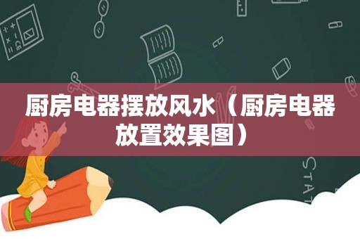 厨房电器摆放风水（厨房电器放置效果图）