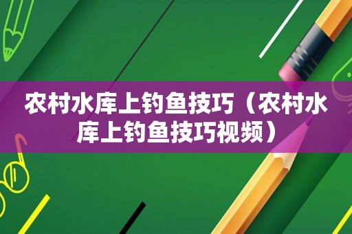 农村水库上钓鱼技巧（农村水库上钓鱼技巧视频）