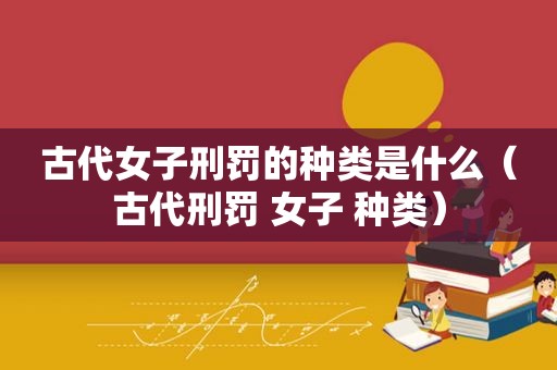 古代女子刑罚的种类是什么（古代刑罚 女子 种类）