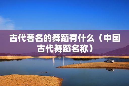 古代著名的舞蹈有什么（中国古代舞蹈名称）
