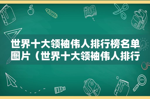 世界十大领袖伟人排行榜名单图片（世界十大领袖伟人排行榜名单公布）