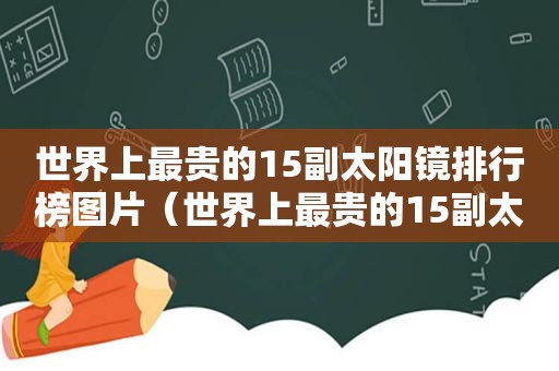 世界上最贵的15副太阳镜排行榜图片（世界上最贵的15副太阳镜排行榜视频）
