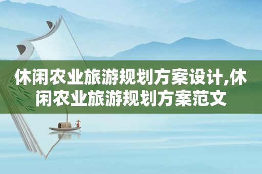 休闲农业旅游规划方案设计,休闲农业旅游规划方案范文