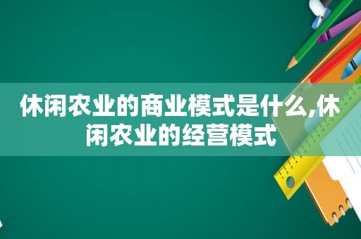 休闲农业的商业模式是什么,休闲农业的经营模式