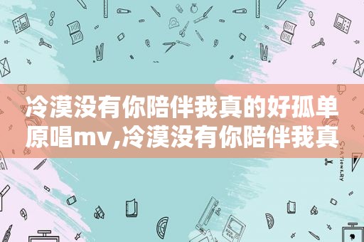冷漠没有你陪伴我真的好孤单原唱mv,冷漠没有你陪伴我真的好孤单原唱下载视频酷狗音乐