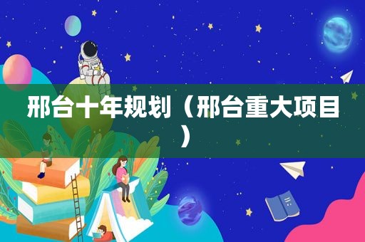 邢台十年规划（邢台重大项目）
