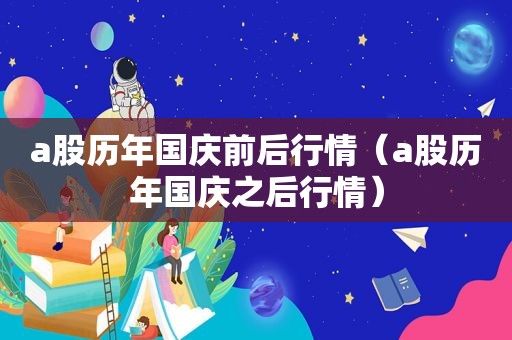 a股历年国庆前后行情（a股历年国庆之后行情）
