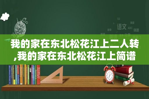 我的家在东北松花江上二人转,我的家在东北松花江上简谱