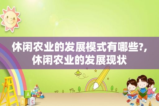 休闲农业的发展模式有哪些?,休闲农业的发展现状