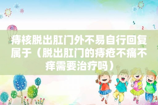 痔核脱出 *** 外不易自行回复属于（脱出 *** 的痔疮不痛不痒需要治疗吗）