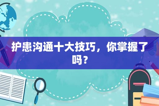 护患沟通十大技巧，你掌握了吗？