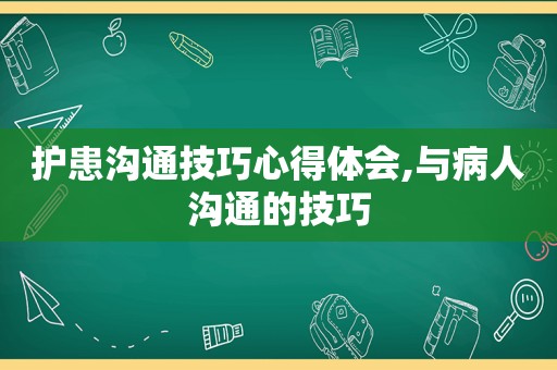 护患沟通技巧心得体会,与病人沟通的技巧