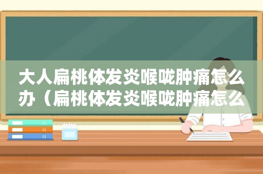 大人扁桃体发炎喉咙肿痛怎么办（扁桃体发炎喉咙肿痛怎么办）
