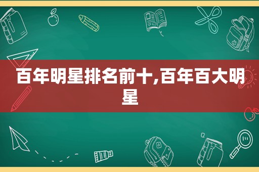 百年明星排名前十,百年百大明星