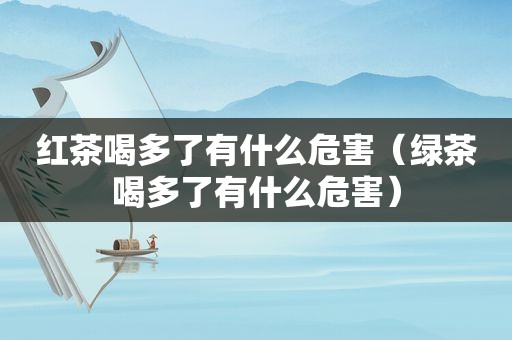 红茶喝多了有什么危害（绿茶喝多了有什么危害）