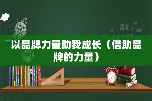 以品牌力量助我成长（借助品牌的力量）