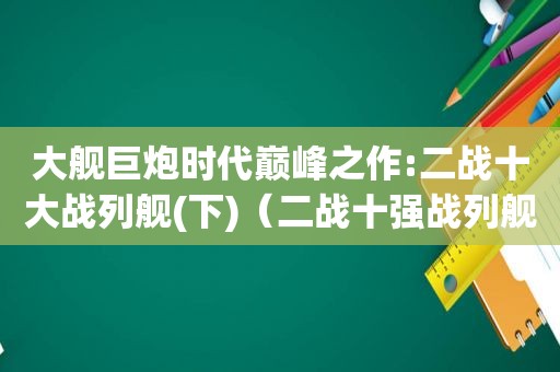 大舰巨炮时代巅峰之作:二战十大战列舰(下)（二战十强战列舰）