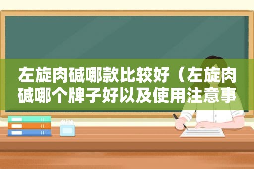 左旋肉碱哪款比较好（左旋肉碱哪个牌子好以及使用注意事项）