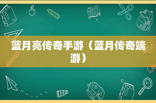 蓝月亮传奇手游（蓝月传奇端游）