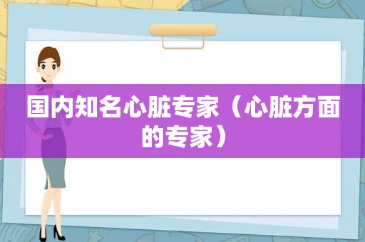 国内知名心脏专家（心脏方面的专家）