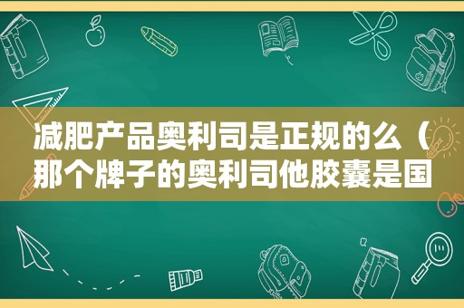 减肥产品奥利司是正规的么（那个牌子的奥利司他胶囊是国家唯一认证的减肥药）