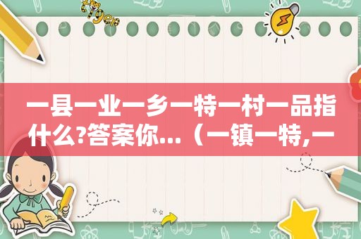 一县一业一乡一特一村一品指什么?答案你...（一镇一特,一村一品）