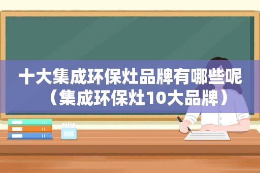 十大集成环保灶品牌有哪些呢（集成环保灶10大品牌）