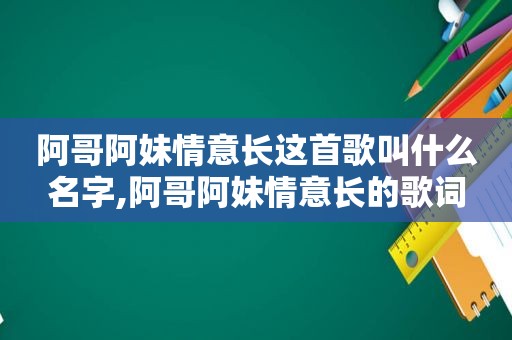 阿哥阿妹情意长这首歌叫什么名字,阿哥阿妹情意长的歌词