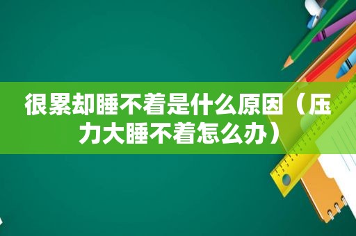 很累却睡不着是什么原因（压力大睡不着怎么办）