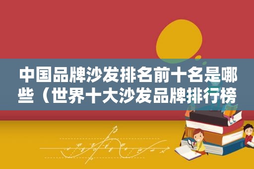 中国品牌沙发排名前十名是哪些（世界十大沙发品牌排行榜）